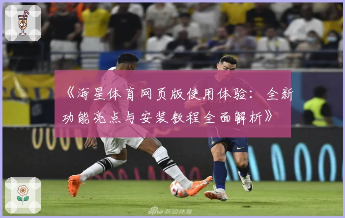 《海星体育网页版使用体验：全新功能亮点与安装教程全面解析》