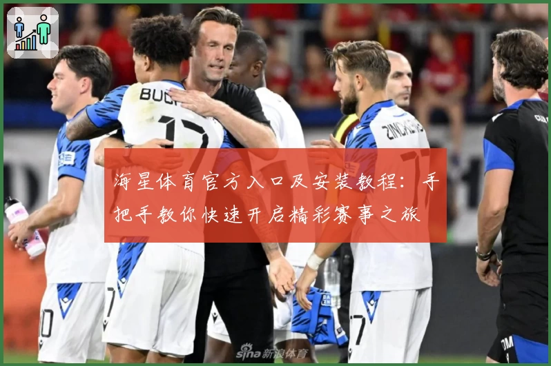 海星体育官方入口及安装教程：手把手教你快速开启精彩赛事之旅