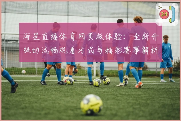 海星直播体育网页版体验:全新升级的流畅观看方式与精彩赛事解析
