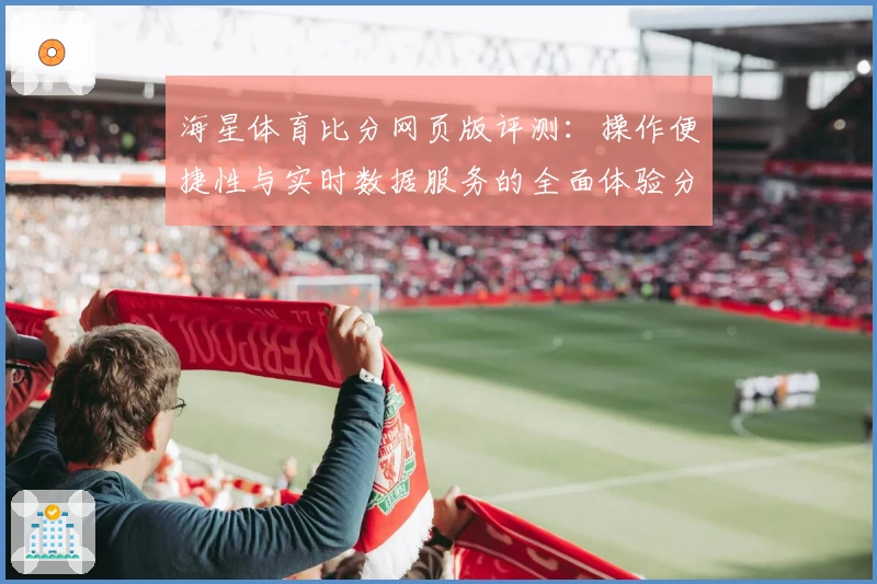 海星体育比分网页版评测：操作便捷性与实时数据服务的全面体验分析