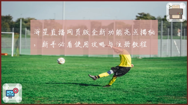 海星直播网页版全新功能亮点揭秘，新手必看使用攻略与注册教程