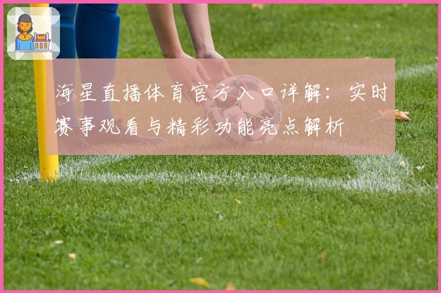 海星直播体育官方入口详解：实时赛事观看与精彩功能亮点解析