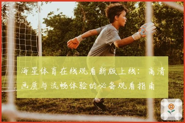 海星体育在线观看新版上线：高清画质与流畅体验的必备观看指南