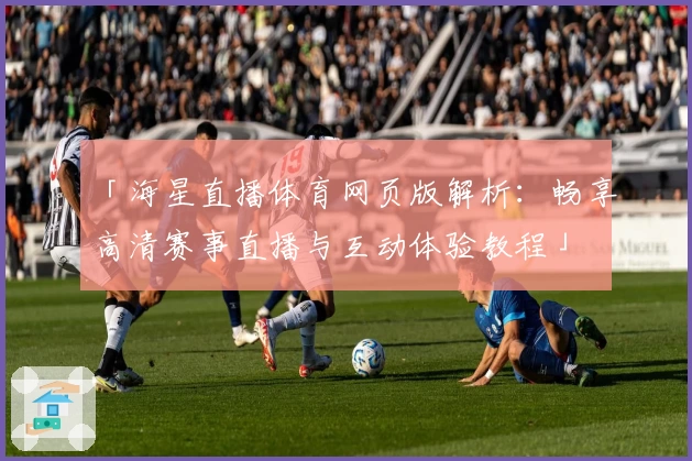 「海星直播体育网页版解析：畅享高清赛事直播与互动体验教程」
