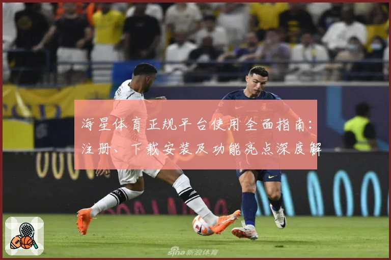 海星体育正规平台使用全面指南：注册、下载安装及功能亮点深度解析