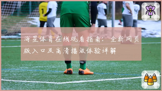 海星体育在线观看指南：全新网页版入口及高清播放体验详解