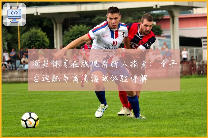 海星体育在线观看新人指南：全平台适配与高清播放体验详解