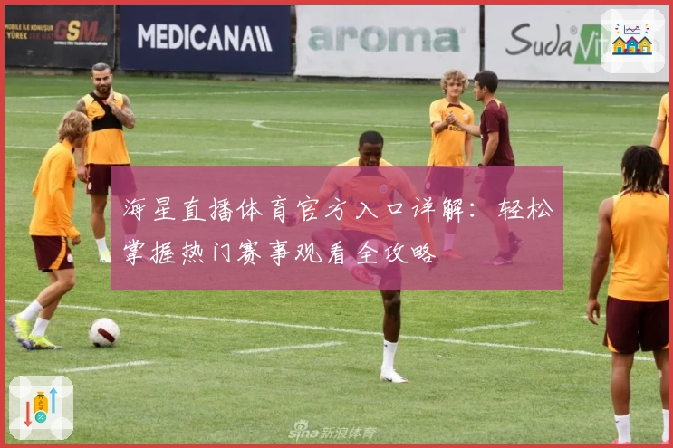 海星直播体育官方入口详解：轻松掌握热门赛事观看全攻略