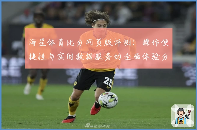 海星体育比分网页版评测：操作便捷性与实时数据服务的全面体验分析