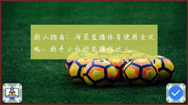 新人指南：海星直播体育使用全攻略，新手小白秒变操作达人