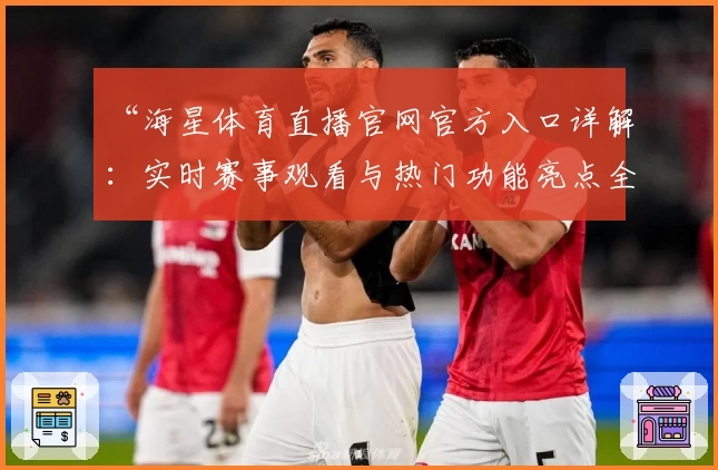 “海星体育直播官网官方入口详解：实时赛事观看与热门功能亮点全解析”