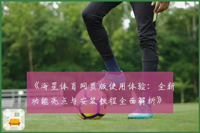 《海星体育网页版使用体验：全新功能亮点与安装教程全面解析》