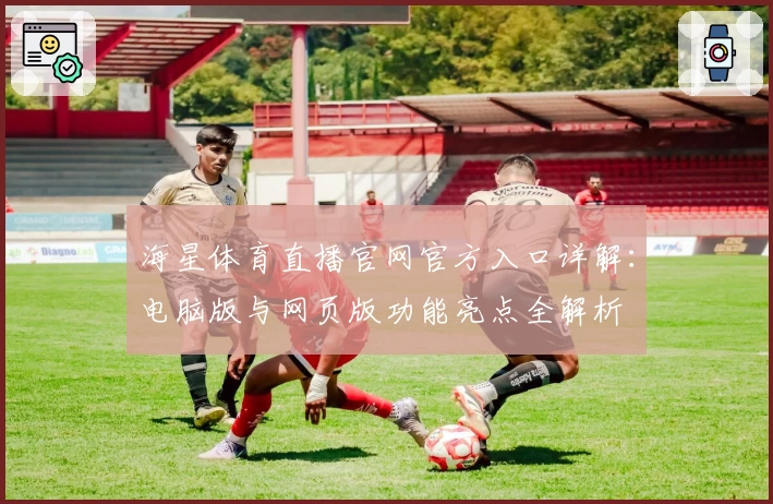 海星体育直播官网官方入口详解：电脑版与网页版功能亮点全解析