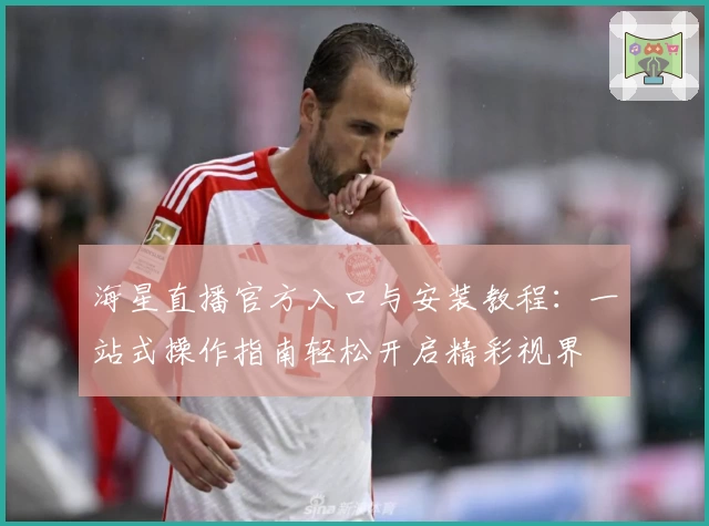海星直播官方入口与安装教程：一站式操作指南轻松开启精彩视界