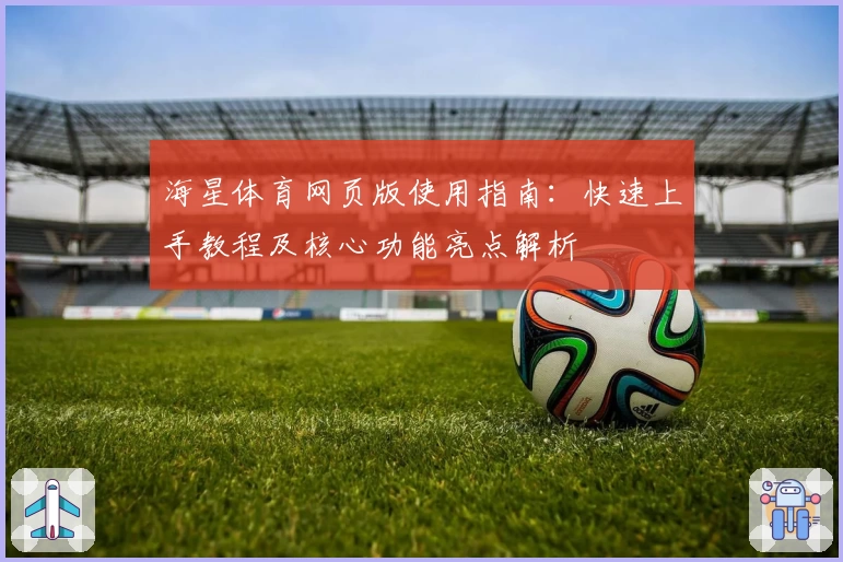 海星体育网页版使用指南：快速上手教程及核心功能亮点解析