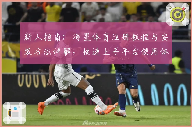 新人指南：海星体育注册教程与安装方法详解，快速上手平台使用体验