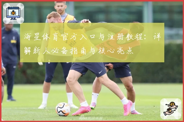 海星体育官方入口与注册教程：详解新人必备指南与核心亮点