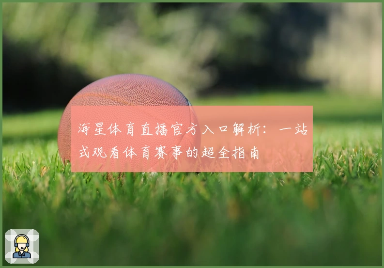 海星体育直播官方入口解析：一站式观看体育赛事的超全指南