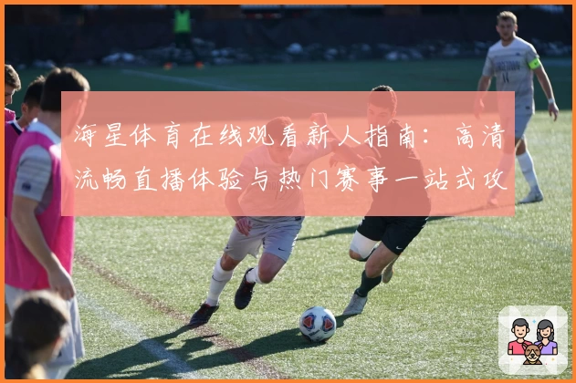 海星体育在线观看新人指南：高清流畅直播体验与热门赛事一站式攻略