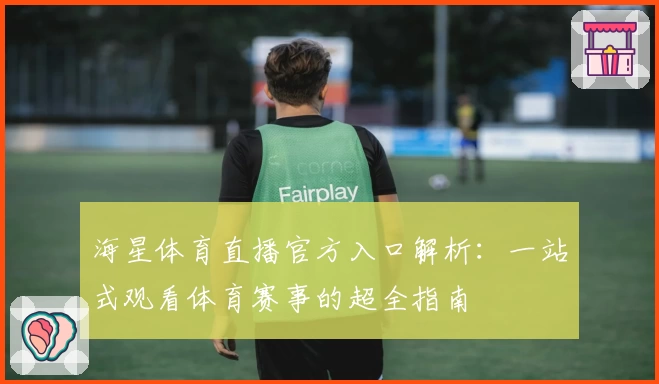 海星体育直播官方入口解析：一站式观看体育赛事的超全指南