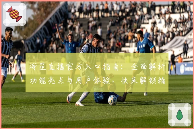 海星直播官方入口指南：全面解析功能亮点与用户体验，快来解锁精彩互动