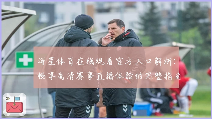 海星体育在线观看官方入口解析：畅享高清赛事直播体验的完整指南