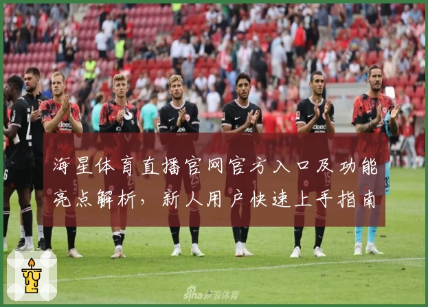 海星体育直播官网官方入口及功能亮点解析，新人用户快速上手指南