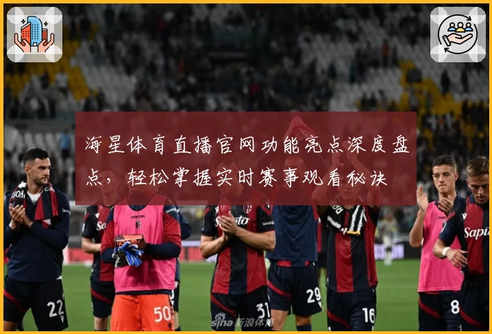 海星体育直播官网功能亮点深度盘点,轻松掌握实时赛事观看秘诀
