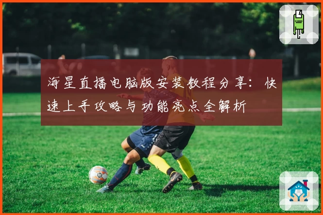 海星直播电脑版安装教程分享：快速上手攻略与功能亮点全解析