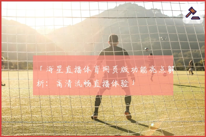 「海星直播体育网页版功能亮点解析：高清流畅直播体验」