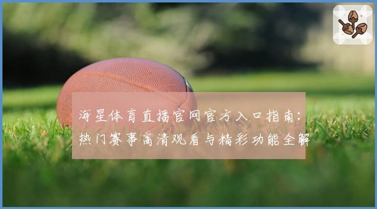 海星体育直播官网官方入口指南：热门赛事高清观看与精彩功能全解