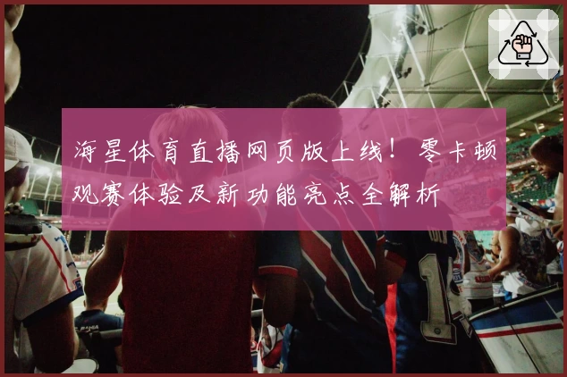 海星体育直播网页版上线！零卡顿观赛体验及新功能亮点全解析