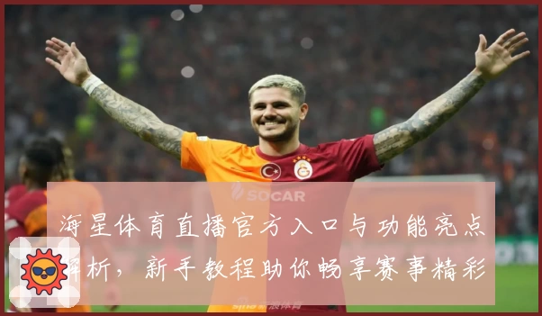 海星体育直播官方入口与功能亮点解析，新手教程助你畅享赛事精彩