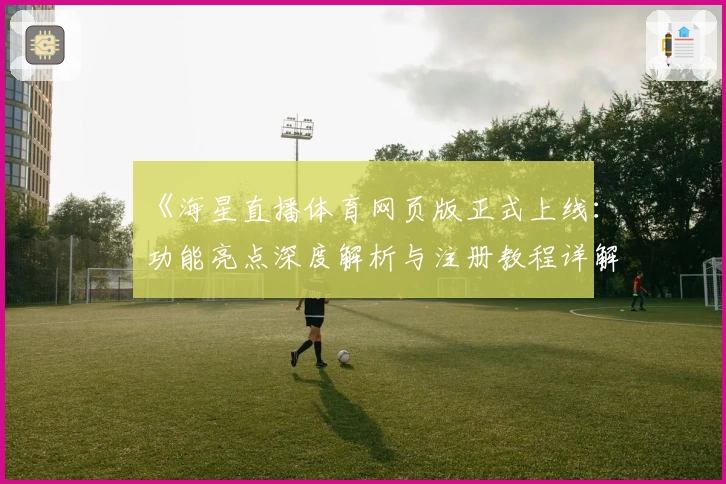 《海星直播体育网页版正式上线：功能亮点深度解析与注册教程详解》