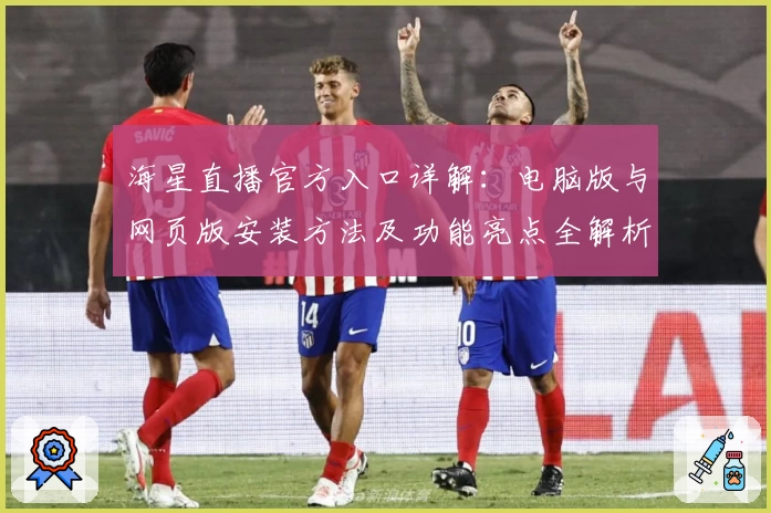 海星直播官方入口详解:电脑版与网页版安装方法及功能亮点全解析