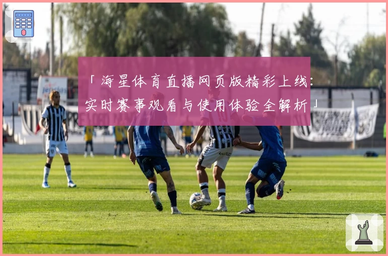「海星体育直播网页版精彩上线：实时赛事观看与使用体验全解析」