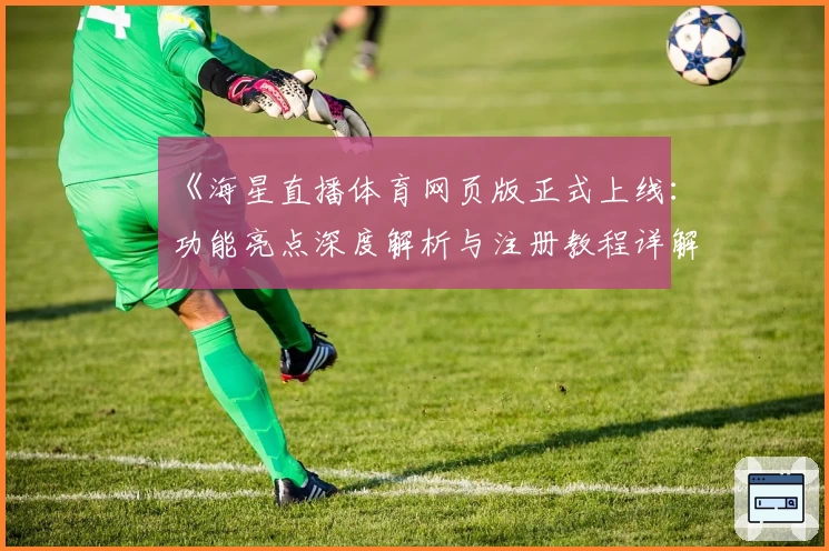 《海星直播体育网页版正式上线：功能亮点深度解析与注册教程详解》