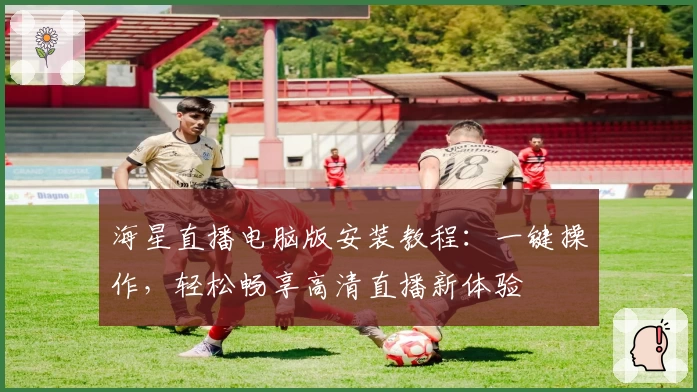 海星直播电脑版安装教程：一键操作，轻松畅享高清直播新体验