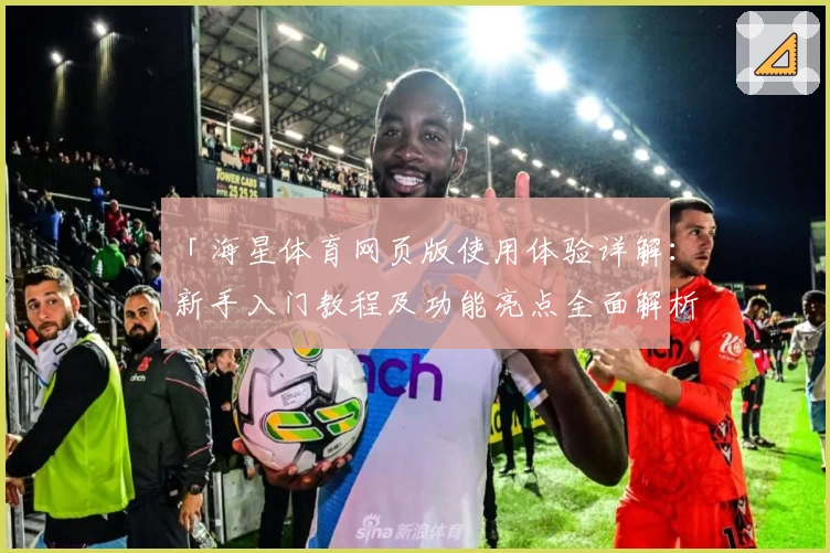 「海星体育网页版使用体验详解：新手入门教程及功能亮点全面解析」