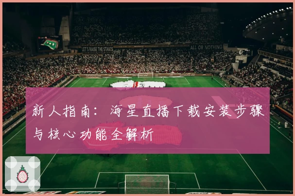 新人指南：海星直播下载安装步骤与核心功能全解析