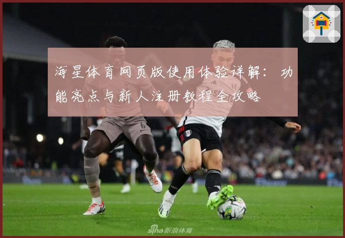 海星体育网页版使用体验详解:功能亮点与新人注册教程全攻略