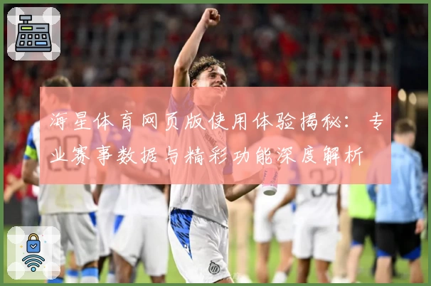 海星体育网页版使用体验揭秘：专业赛事数据与精彩功能深度解析