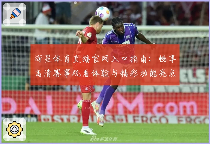 海星体育直播官网入口指南：畅享高清赛事观看体验与精彩功能亮点
