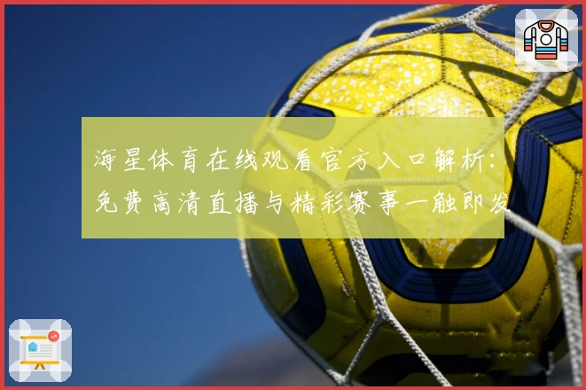 海星体育在线观看官方入口解析:免费高清直播与精彩赛事一触即发