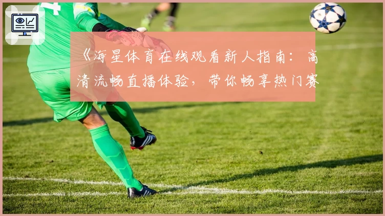 《海星体育在线观看新人指南：高清流畅直播体验，带你畅享热门赛事精彩瞬间》