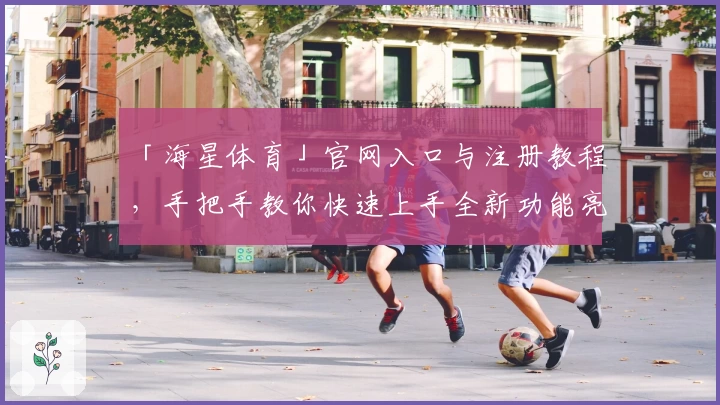 「海星体育」官网入口与注册教程，手把手教你快速上手全新功能亮点