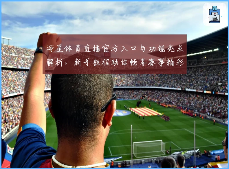 海星体育直播官方入口与功能亮点解析，新手教程助你畅享赛事精彩