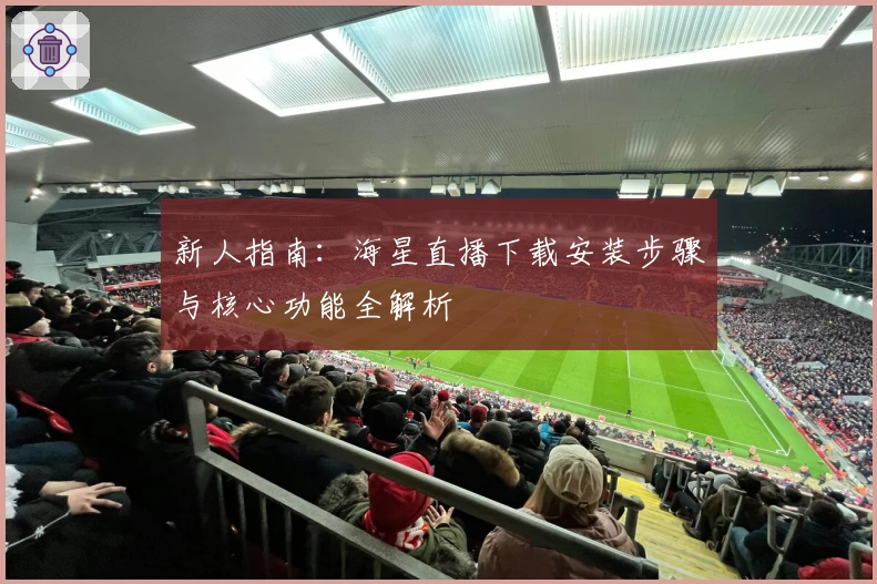 新人指南：海星直播下载安装步骤与核心功能全解析