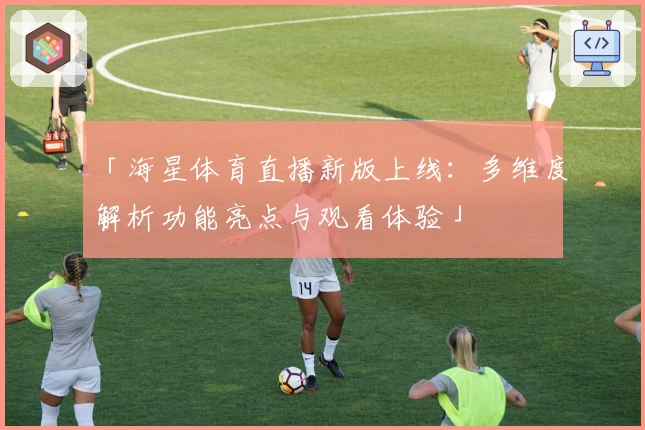 「海星体育直播新版上线:多维度解析功能亮点与观看体验」