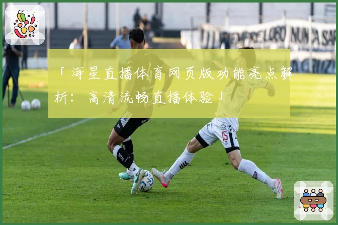「海星直播体育网页版功能亮点解析：高清流畅直播体验」